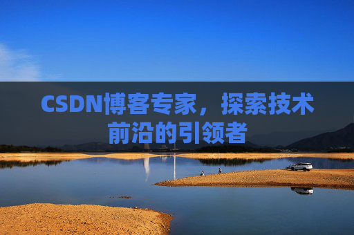 CSDN博客专家，探索技术前沿的引领者